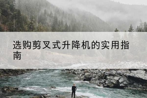渭城剪叉式升降机怎么选-选购剪叉式升降机的实用指南