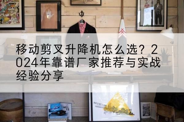 渭城升降平台厂家推荐-移动剪叉升降机怎么选?2024年靠谱厂家推荐与实战经验分享