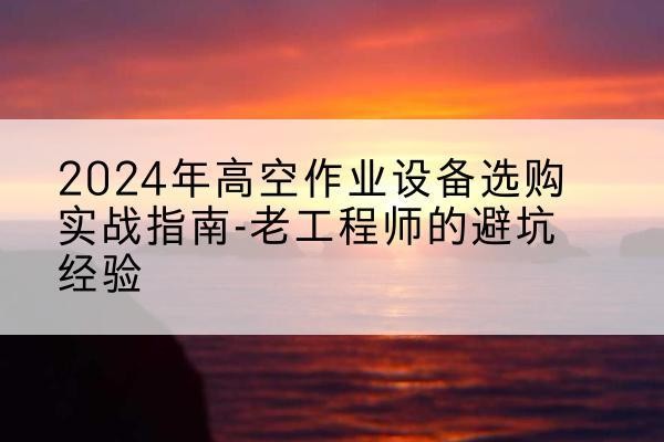 渭城高空作业升降机厂家推荐-2024年高空作业设备选购实战指南-老工程师的避坑经验