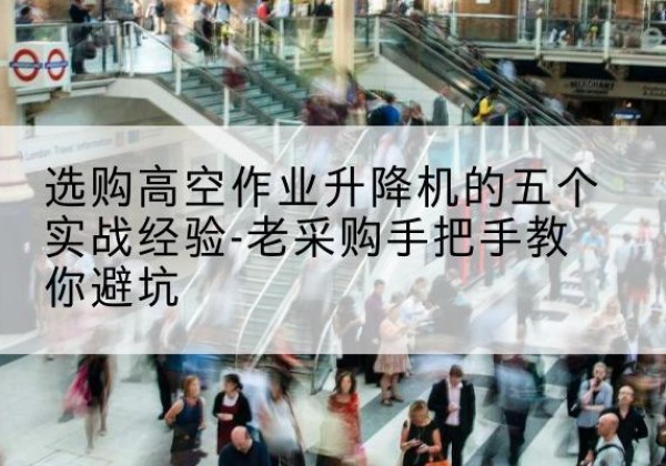 渭城高空作业升降机厂家-选购高空作业升降机的五个实战经验-老采购手把手教你避坑