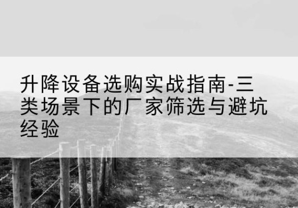 渭城移动式升降机厂家推荐-升降设备选购实战指南-三类场景下的厂家筛选与避坑经验