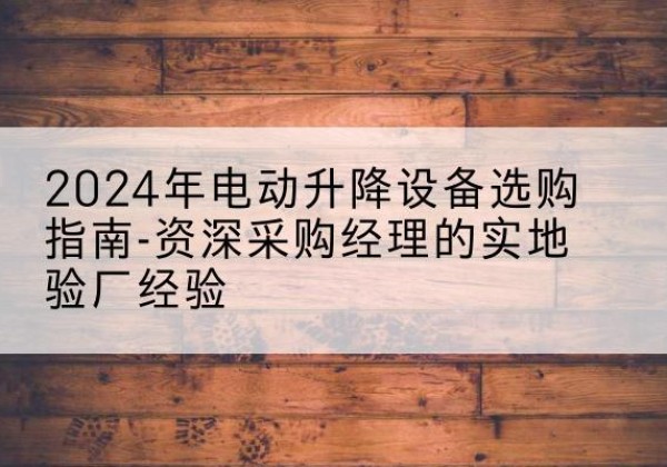 渭城电动剪叉升降平台厂家-2024年电动升降设备选购指南-资深采购经理的实地验厂经验