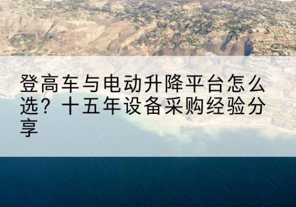 渭城登高车厂家厂家-登高车与电动升降平台怎么选？十五年设备采购经验分享