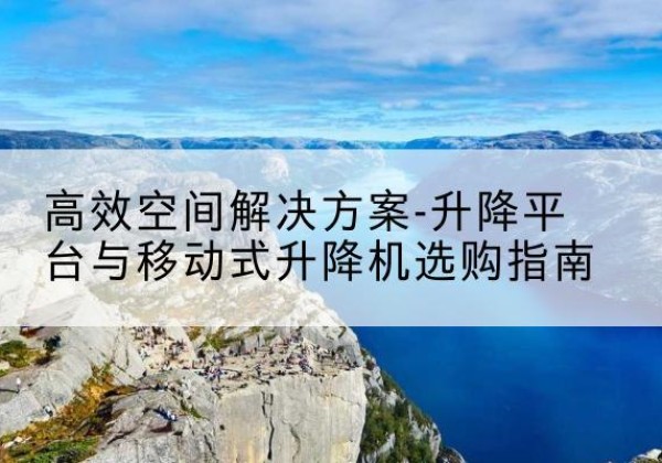 渭城升降平台厂家-*空间解决方案-升降平台与移动式升降机选购指南
