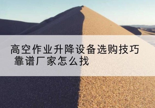 渭城电动升降平台厂家推荐-高空作业升降设备选购技巧 靠谱厂家怎么找
